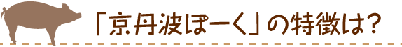 「京丹波ぽーく」の特徴は？